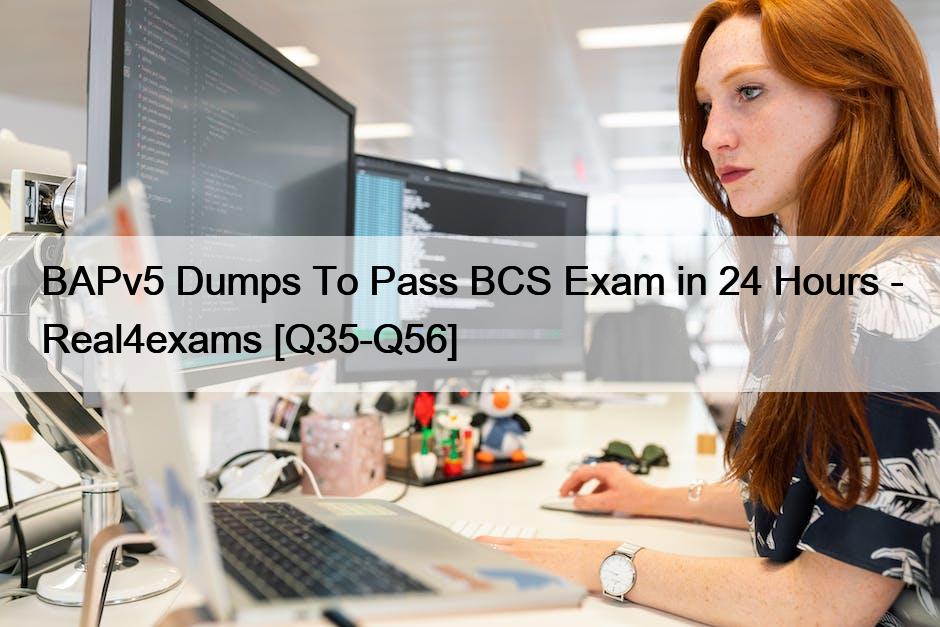 BAPv5 Dumps To Pass BCS Exam in 24 Hours – Real4exams [Q35-Q56]