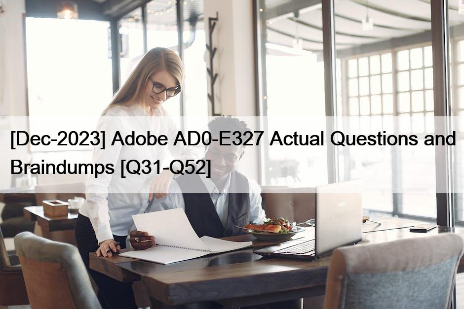 [Dec-2023] Adobe AD0-E327 Actual Questions and Braindumps [Q31-Q52]