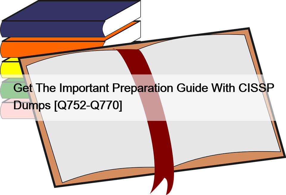 Get The Important Preparation Guide With CISSP Dumps [Q752-Q770]