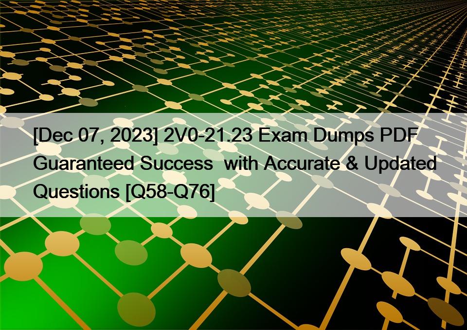 [Dec 07, 2023] 2V0-21.23 Exam Dumps PDF Guaranteed Success  with Accurate & Updated Questions [Q58-Q76]