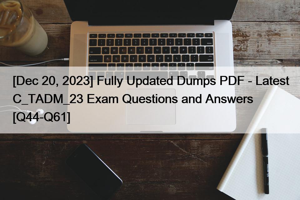 [Dec 20, 2023] Fully Updated Dumps PDF – Latest C_TADM_23 Exam Questions and Answers [Q44-Q61]