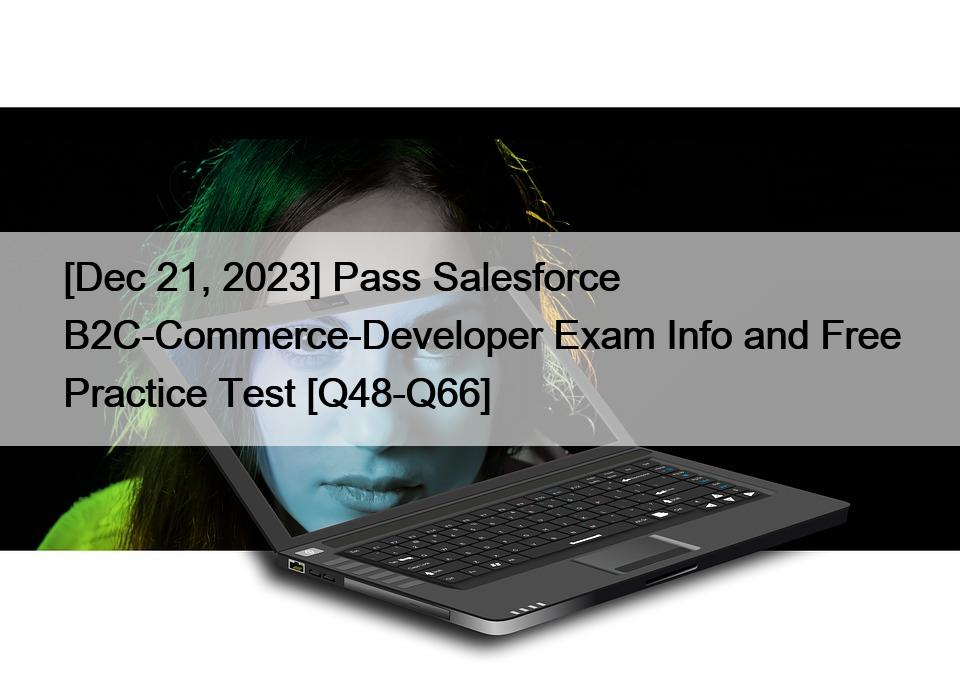[Dec 21, 2023] Pass Salesforce B2C-Commerce-Developer Exam Info and Free Practice Test [Q48-Q66]