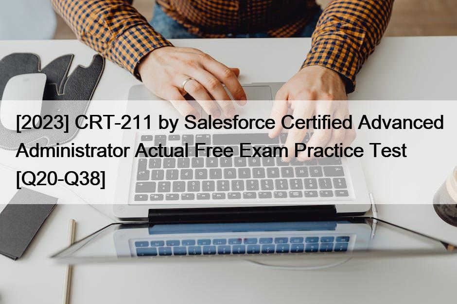 [2023] CRT-211 by Salesforce Certified Advanced Administrator Actual Free Exam Practice Test [Q20-Q38]