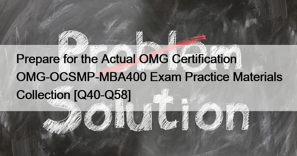 Prepare for the Actual OMG Certification OMG-OCSMP-MBA400 Exam Practice Materials Collection [Q40-Q58]