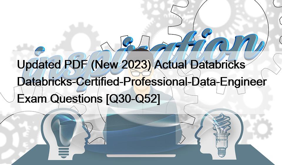 Updated PDF (New 2023) Actual Databricks Databricks-Certified-Professional-Data-Engineer Exam Questions [Q30-Q52]