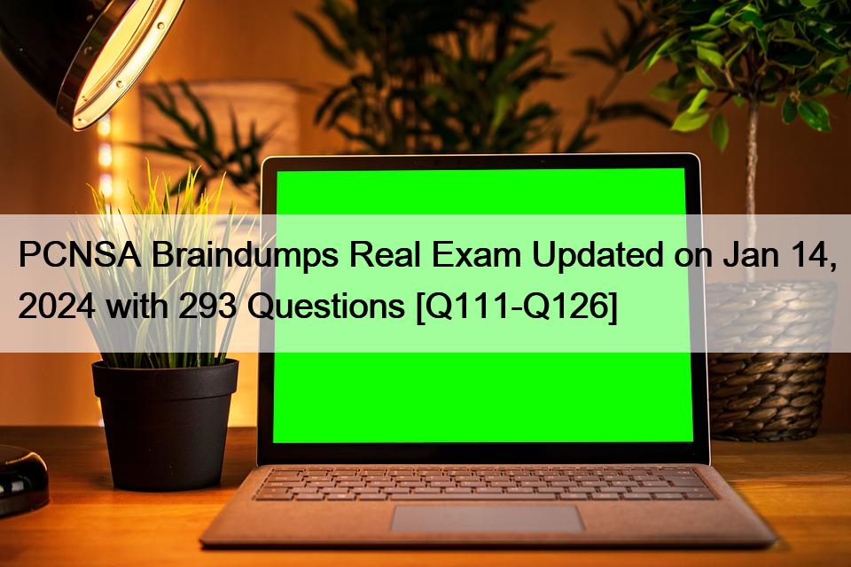 PCNSA Braindumps Real Exam Updated on Jan 14, 2024 with 293 Questions [Q111-Q126]
