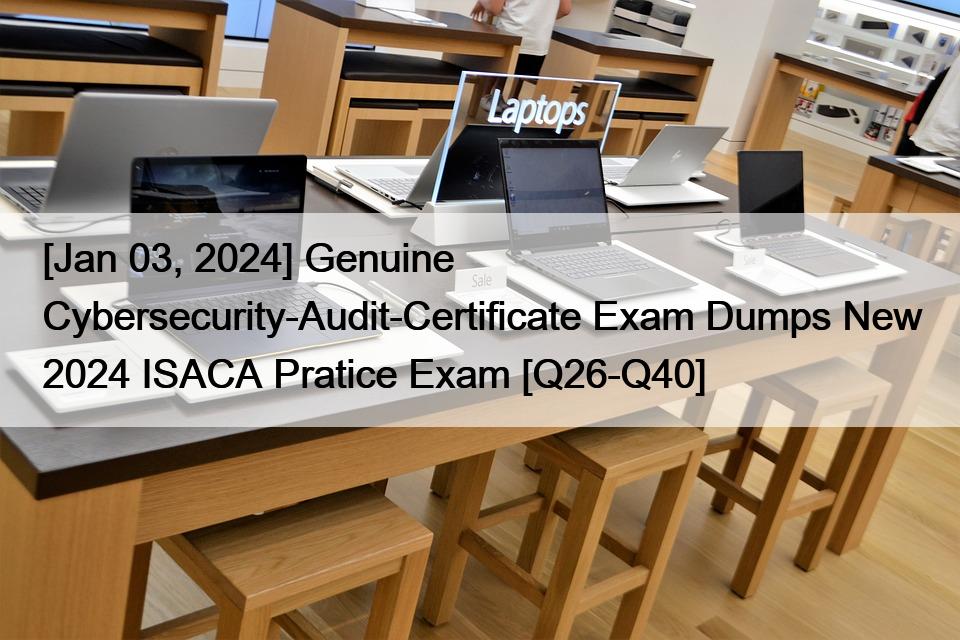 [Jan 03, 2024] Genuine Cybersecurity-Audit-Certificate Exam Dumps New 2024 ISACA Pratice Exam [Q26-Q40]