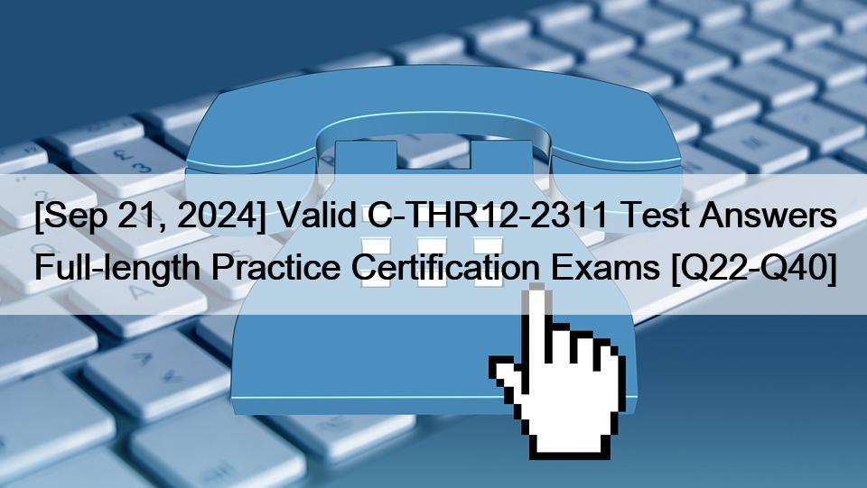 [Sep 21, 2024] Valid C-THR12-2311 Test Answers Full-length Practice Certification Exams [Q22-Q40]