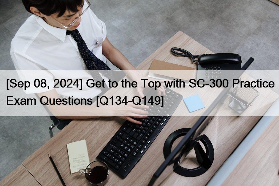 [Sep 08, 2024] Get to the Top with SC-300 Practice Exam Questions [Q134-Q149]