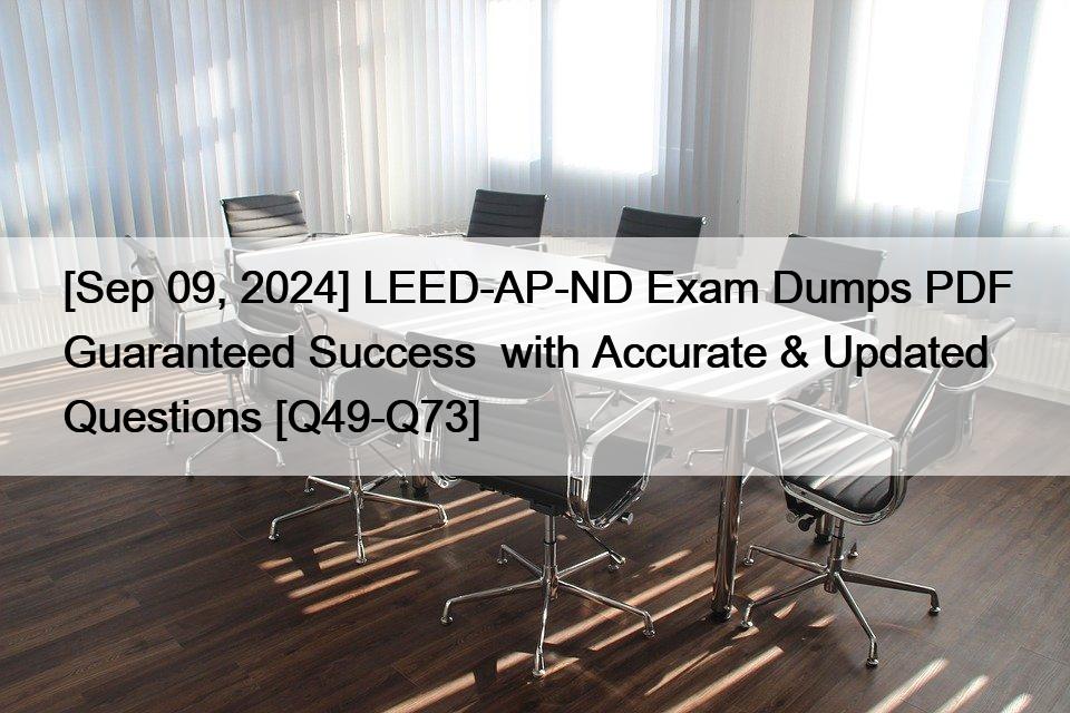 [Sep 09, 2024] LEED-AP-ND Exam Dumps PDF Guaranteed Success  with Accurate & Updated Questions [Q49-Q73]