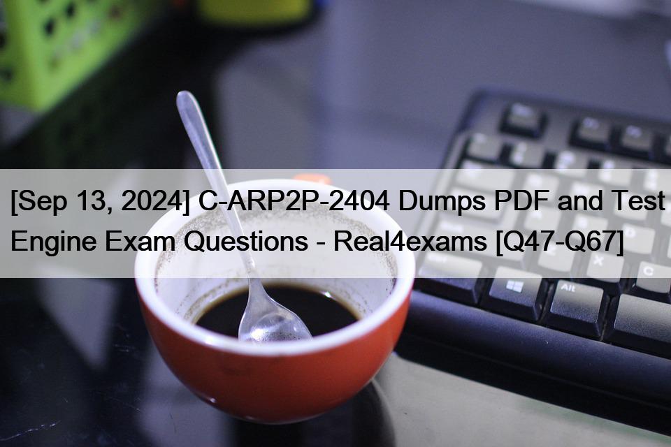 [Sep 13, 2024] C-ARP2P-2404 Dumps PDF and Test Engine Exam Questions – Real4exams [Q47-Q67]