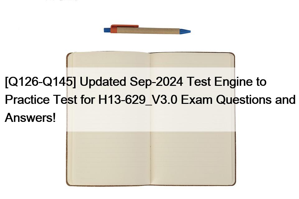 [Q126-Q145] Updated Sep-2024 Test Engine to Practice Test for H13-629_V3.0 Exam Questions and Answers!