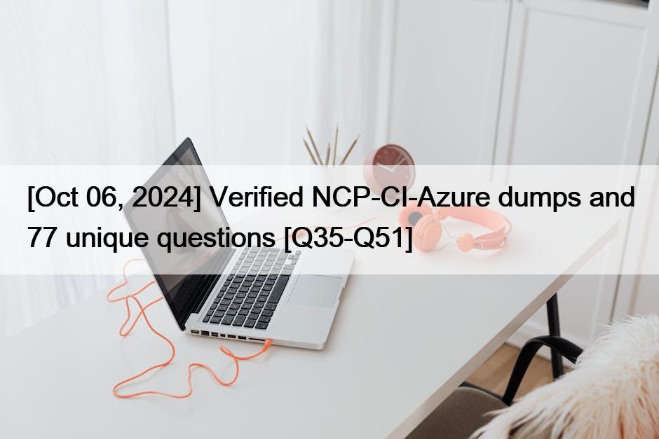 [Oct 06, 2024] Verified NCP-CI-Azure dumps and 77 unique questions [Q35-Q51]
