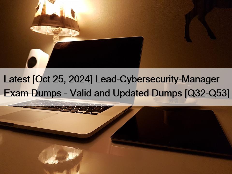 Latest [Oct 25, 2024] Lead-Cybersecurity-Manager Exam Dumps – Valid and Updated Dumps [Q32-Q53]