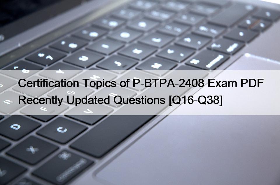 Certification Topics of P-BTPA-2408 Exam PDF Recently Updated Questions [Q16-Q38]