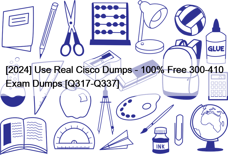[2024] Use Real Cisco Dumps – 100% Free 300-410 Exam Dumps [Q317-Q337]