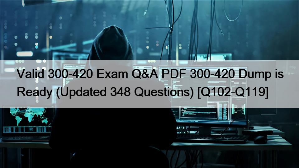 Valid 300-420 Exam Q&A PDF 300-420 Dump is Ready (Updated 348 Questions) [Q102-Q119]