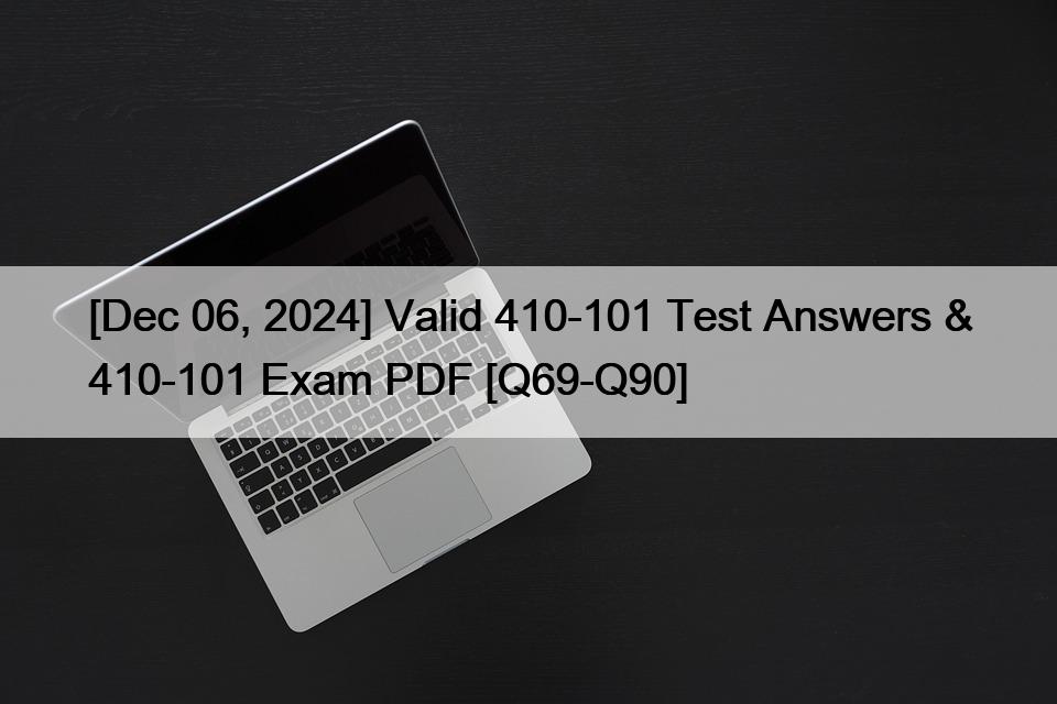 [Dec 06, 2024] Valid 410-101 Test Answers & 410-101 Exam PDF [Q69-Q90]