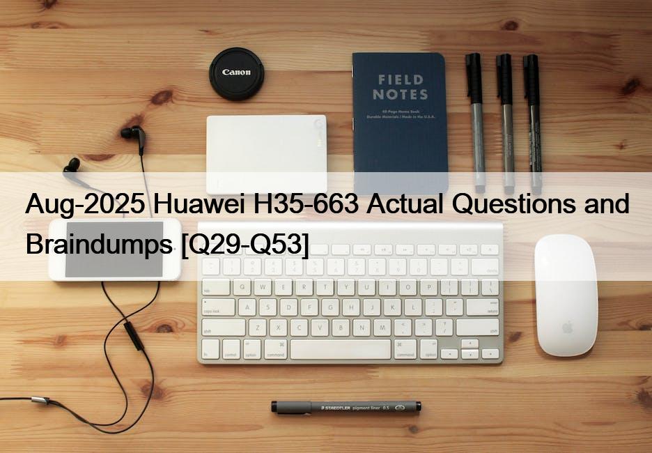 Aug-2025 Huawei H35-663 Actual Questions and Braindumps [Q29-Q53]