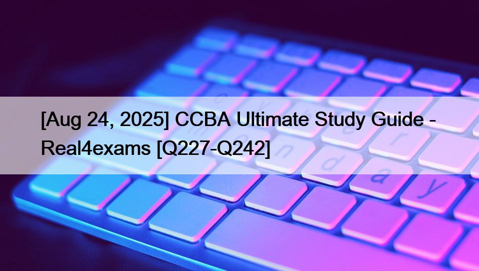 [Aug 24, 2025] CCBA Ultimate Study Guide –  Real4exams [Q227-Q242]
