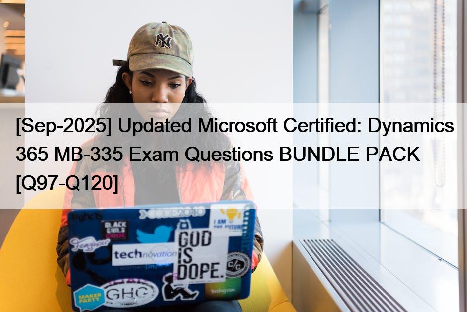 [Sep-2025] Updated Microsoft Certified: Dynamics 365 MB-335 Exam Questions BUNDLE PACK [Q97-Q120]