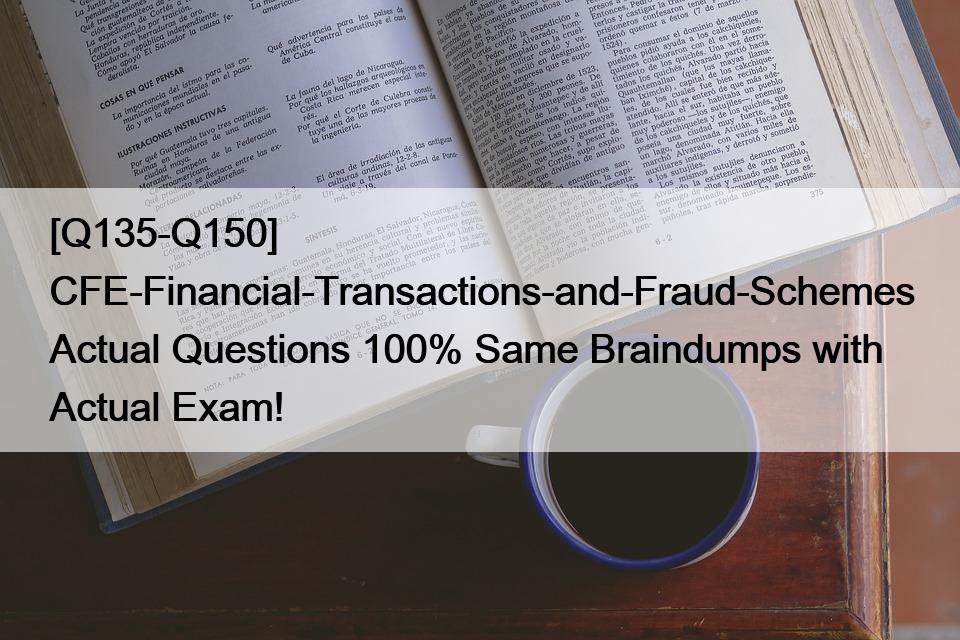 [Q135-Q150] CFE-Financial-Transactions-and-Fraud-Schemes Actual Questions 100% Same Braindumps with Actual Exam!