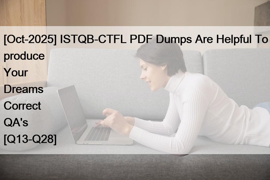 [Oct-2025] ISTQB-CTFL PDF Dumps Are Helpful To produce Your Dreams Correct QA’s [Q13-Q28]