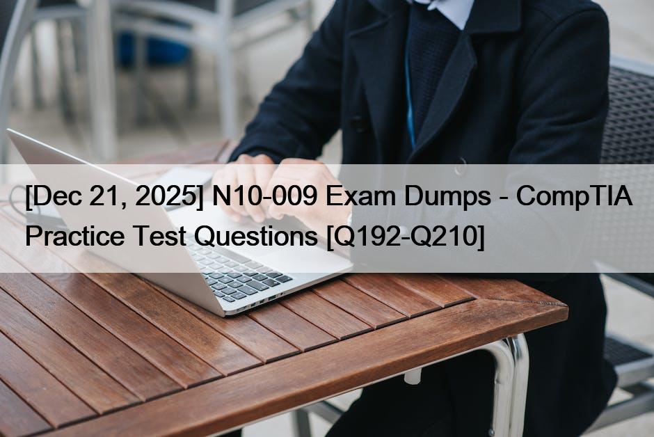 [Dec 21, 2025] N10-009 Exam Dumps – CompTIA Practice Test Questions [Q192-Q210]