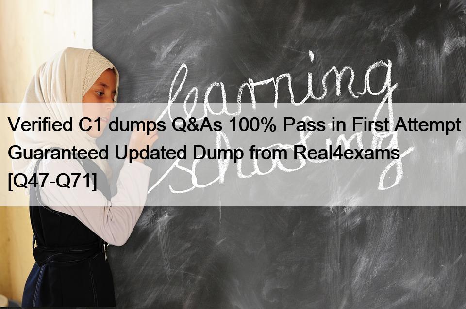 Verified C1 dumps Q&As 100% Pass in First Attempt Guaranteed Updated Dump from Real4exams [Q47-Q71]