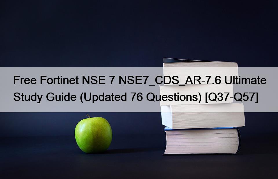 Free Fortinet NSE 7 NSE7_CDS_AR-7.6 Ultimate Study Guide (Updated 76 Questions) [Q37-Q57]