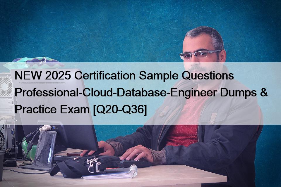 NEW 2025 Certification Sample Questions Professional-Cloud-Database-Engineer Dumps & Practice Exam [Q20-Q36]