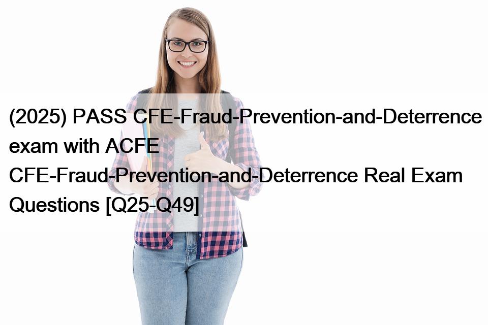 (2025) PASS CFE-Fraud-Prevention-and-Deterrence exam with ACFE CFE-Fraud-Prevention-and-Deterrence Real Exam Questions [Q25-Q49]
