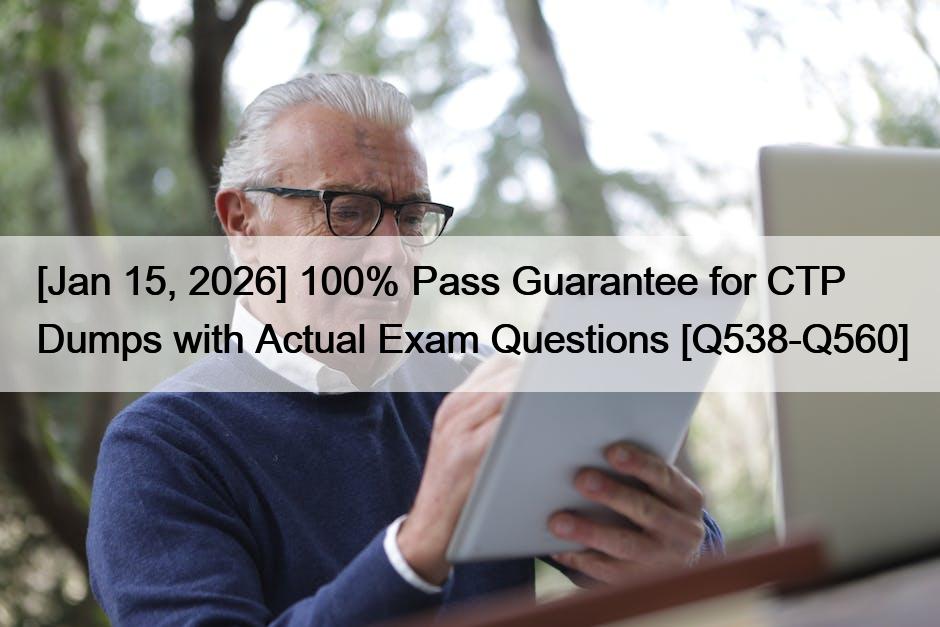 [Jan 15, 2026] 100% Pass Guarantee for CTP Dumps with Actual Exam Questions [Q538-Q560]