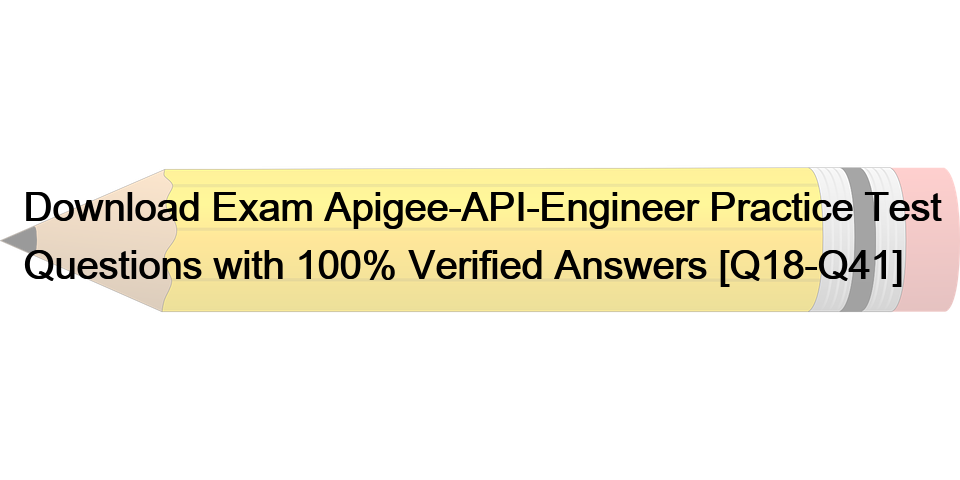 Download Exam Apigee-API-Engineer Practice Test Questions with 100% Verified Answers [Q18-Q41]