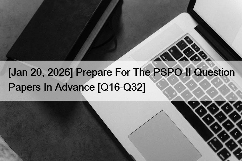 [Jan 20, 2026] Prepare For The PSPO-II Question Papers In Advance [Q16-Q32]
