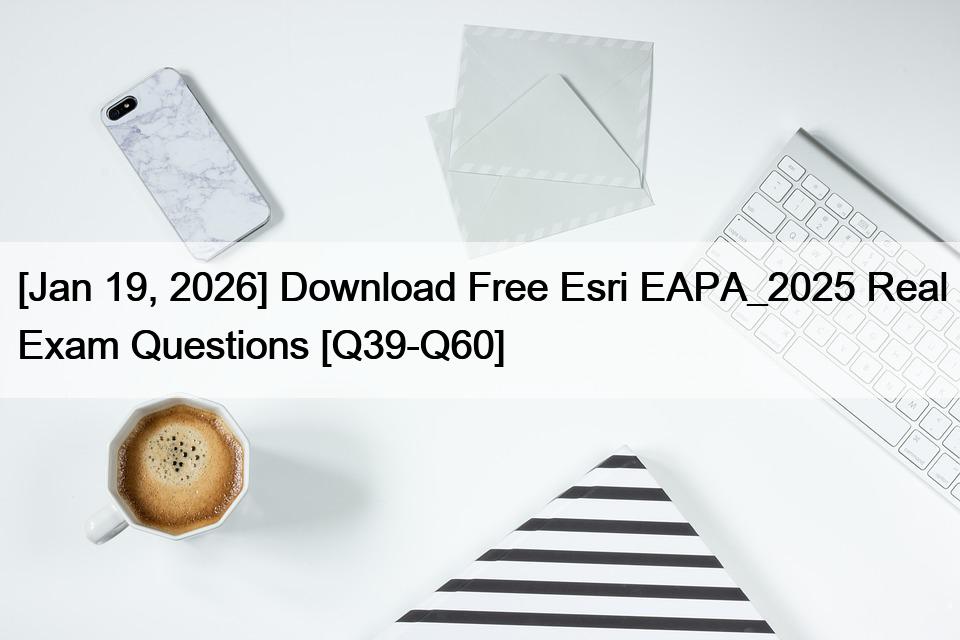[Jan 19, 2026] Download Free Esri EAPA_2025 Real Exam Questions [Q39-Q60]