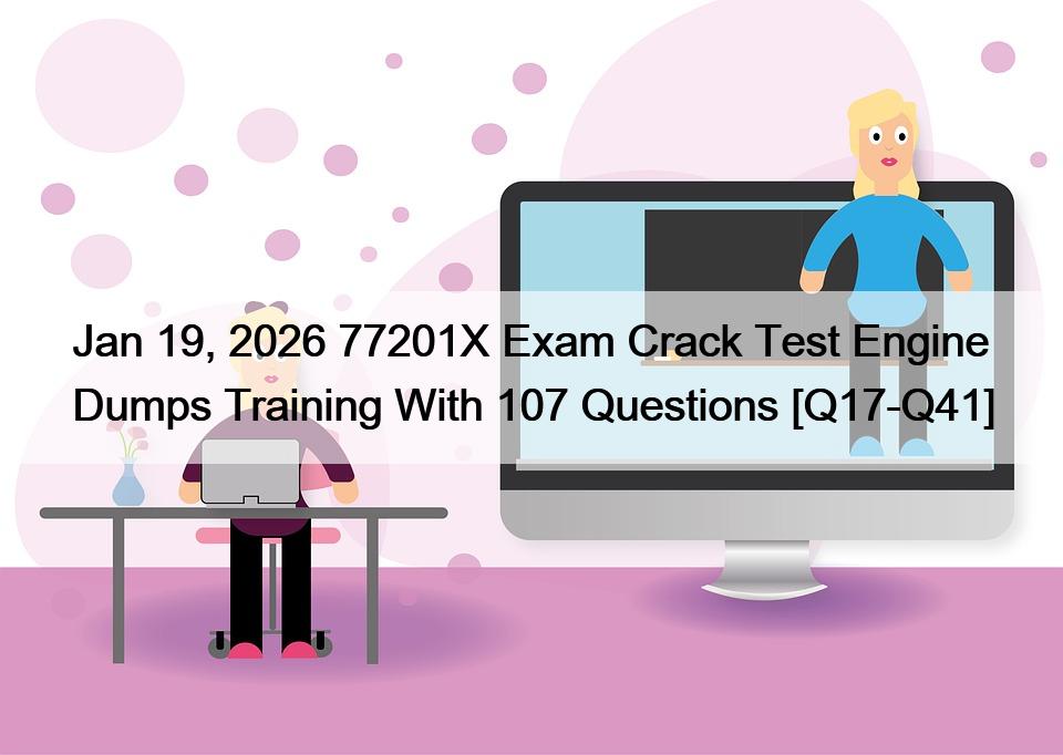 Jan 19, 2026 77201X Exam Crack Test Engine Dumps Training With 107 Questions [Q17-Q41]