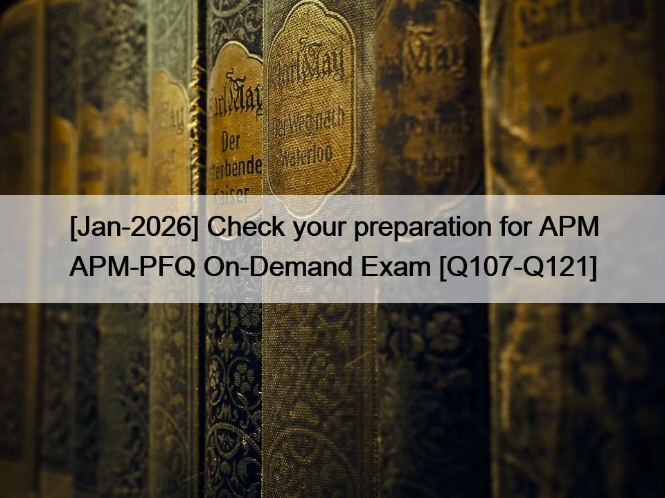 [Jan-2026] Check your preparation for APM APM-PFQ On-Demand Exam [Q107-Q121]