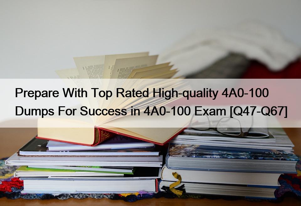Prepare With Top Rated High-quality 4A0-100 Dumps For Success in 4A0-100 Exam [Q47-Q67]
