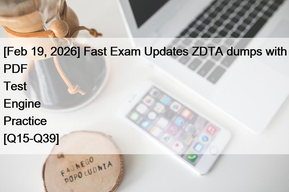 [Feb 19, 2026] Fast Exam Updates ZDTA dumps with PDF Test Engine Practice [Q15-Q39]