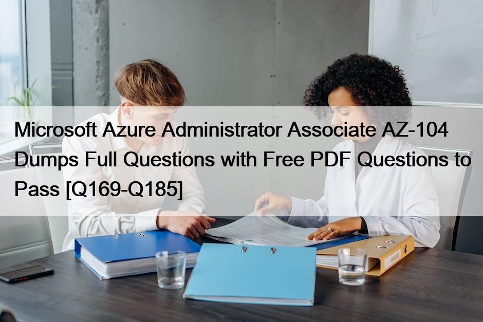 Microsoft Azure Administrator Associate AZ-104 Dumps Full Questions with Free PDF Questions to Pass [Q169-Q185]