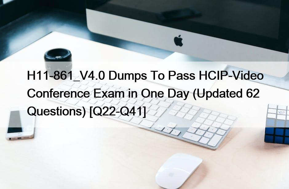 H11-861_V4.0 Dumps To Pass HCIP-Video Conference Exam in One Day (Updated 62 Questions) [Q22-Q41]