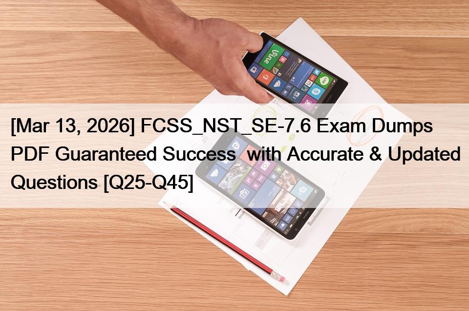 [Mar 13, 2026] FCSS_NST_SE-7.6 Exam Dumps PDF Guaranteed Success  with Accurate & Updated Questions [Q25-Q45]