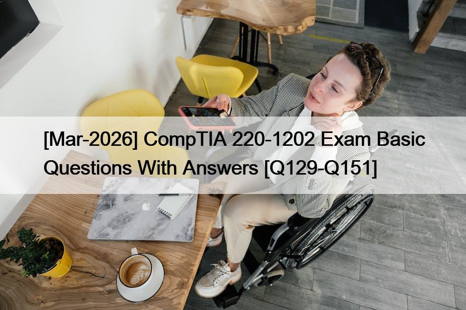 [Mar-2026] CompTIA 220-1202 Exam Basic Questions With Answers [Q129-Q151]