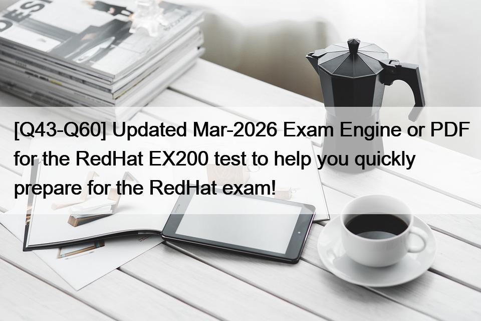 [Q43-Q60] Updated Mar-2026 Exam Engine or PDF for the RedHat EX200 test to help you quickly prepare for the RedHat exam!