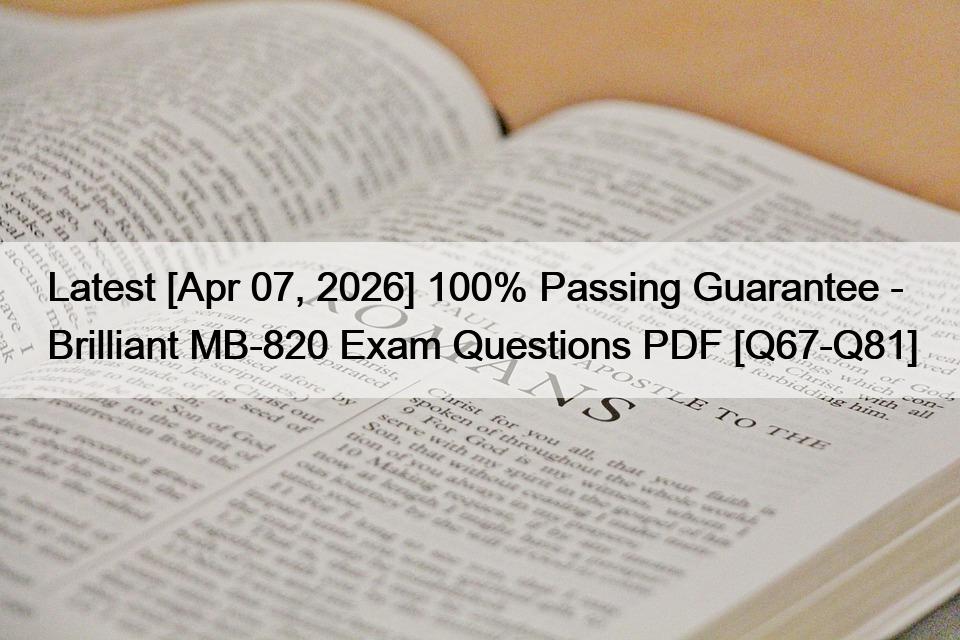 Latest [Apr 07, 2026] 100% Passing Guarantee – Brilliant MB-820 Exam Questions PDF [Q67-Q81]