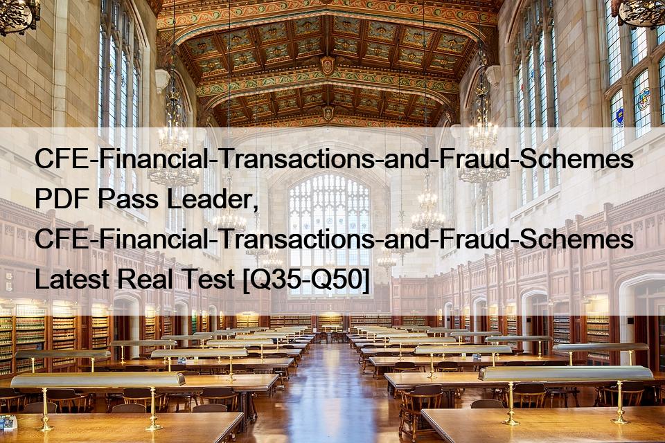 CFE-Financial-Transactions-and-Fraud-Schemes PDF Pass Leader, CFE-Financial-Transactions-and-Fraud-Schemes Latest Real Test [Q35-Q50]