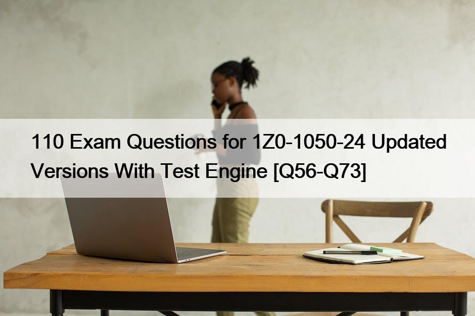 110 Exam Questions for 1Z0-1050-24 Updated Versions With Test Engine [Q56-Q73]