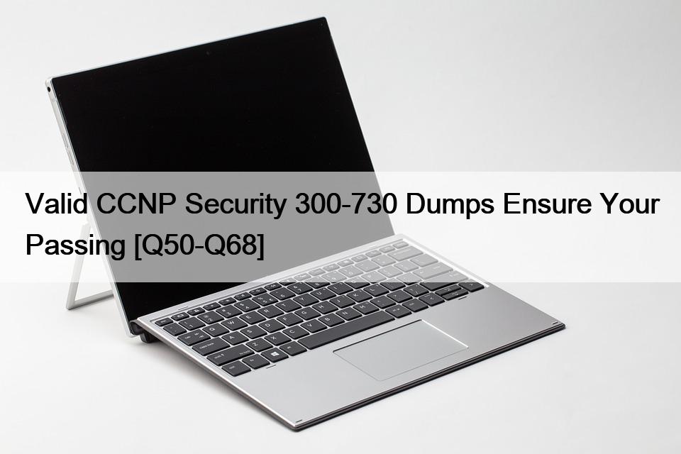 Valid CCNP Security 300-730 Dumps Ensure Your Passing [Q50-Q68]