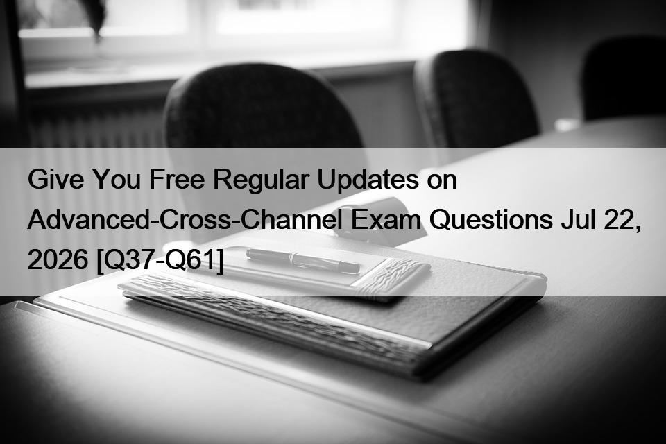 Give You Free Regular Updates on Advanced-Cross-Channel Exam Questions Jul 22, 2026 [Q37-Q61]